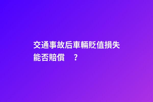 交通事故后車輛貶值損失能否賠償？